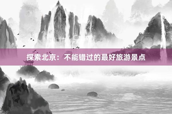 探索北京：不能错过的最好旅游景点