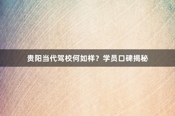 贵阳当代驾校何如样？学员口碑揭秘